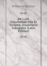 De L.J.M. Columellae Vita Et Scriptis: Dissertatio Inaugralis (Latin Edition)