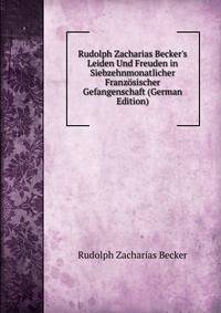 Rudolph Zacharias Becker's Leiden Und Freuden in Siebzehnmonatlicher Franz?sischer Gefangenschaft (German Edition)