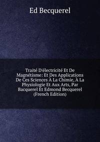Trait? D'?lectricit? Et De Magn?tisme: Et Des Applications De Ces Sciences ? La Chimie, ? La Physiologie Et Aux Arts, Par Bacquerel Et Edmond Becquerel (French Edition)