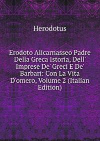 Erodoto Alicarnasseo Padre Della Greca Istoria, Dell' Imprese De' Greci E De' Barbari: Con La Vita D'omero, Volume 2 (Italian Edition)