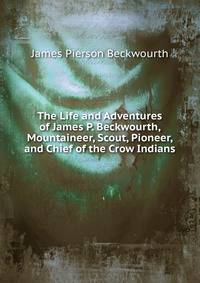 The Life and Adventures of James P. Beckwourth, Mountaineer, Scout, Pioneer, and Chief of the Crow Indians