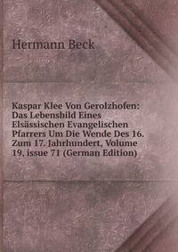 Kaspar Klee Von Gerolzhofen: Das Lebensbild Eines Els?ssischen Evangelischen Pfarrers Um Die Wende Des 16. Zum 17. Jahrhundert, Volume 19, issue 71 (German Edition)