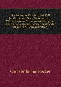 Die Tonwerke Des Xvi. Und XVII Jahrhunderts: Oder, Systematisch-Chronologische Zusammenstellung Der in Diesen Zwei Jahrhunderten Gedruckten Musikalien (German Edition)