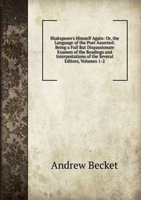 Shakspeare's Himself Again: Or, the Language of the Poet Asserted: Being a Full But Dispassionate Examen of the Readings and Interpretations of the Several Editors, Volumes 1-2