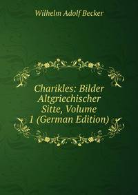 Charikles: Bilder Altgriechischer Sitte, Volume 1 (German Edition)