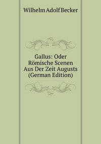 Gallus: Oder Romische Scenen Aus Der Zeit Augusts (German Edition)