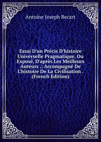 Essai D'un Pr?cis D'histoire Universelle Pragmatique, Ou Expos?, D'apr?s Les Meilleurs Auteurs .: Accompagn? De L'histoire De La Civilisation . (French Edition)