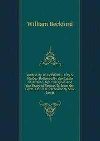 Vathek, by W. Beckford. Tr. by S. Henley. Followed By the Castle of Otranto, by H. Walpole And the Bravo of Venice, Tr. from the Germ. Of J.H.D. Zschokke by M.G. Lewis