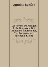Les Rayons De Rontgen Et Le Diagnostic Des Affections Thoraciques, Non Tuberculeuses (French Edition)