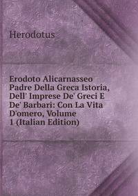 Erodoto Alicarnasseo Padre Della Greca Istoria, Dell' Imprese De' Greci E De' Barbari: Con La Vita D'omero, Volume 1 (Italian Edition)