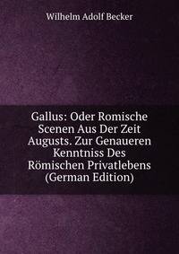 Gallus: Oder Romische Scenen Aus Der Zeit Augusts. Zur Genaueren Kenntniss Des Romischen Privatlebens (German Edition)
