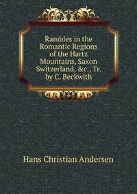 Rambles in the Romantic Regions of the Hartz Mountains, Saxon Switzerland, &amp;c., Tr. by C. Beckwith