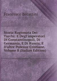 Storia Ragionata Dei Turchi: E Degl'imperatori Di Constantinopoli, Di Germania, E Di Russia, E D'altre Potenze Cristiane, Volume 8 (Italian Edition)