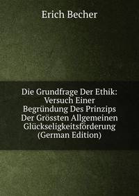 Die Grundfrage Der Ethik: Versuch Einer Begrundung Des Prinzips Der Grossten Allgemeinen Gluckseligkeitsforderung (German Edition)