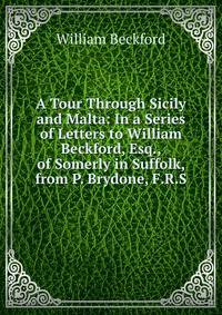 A Tour Through Sicily and Malta: In a Series of Letters to William Beckford, Esq., of Somerly in Suffolk, from P. Brydone, F.R.S.