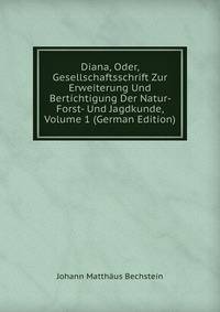 Diana, Oder, Gesellschaftsschrift Zur Erweiterung Und Bertichtigung Der Natur- Forst- Und Jagdkunde, Volume 1 (German Edition)