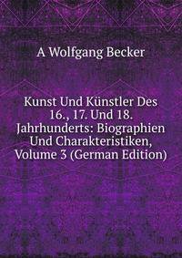 Kunst Und Kunstler Des 16., 17. Und 18. Jahrhunderts: Biographien Und Charakteristiken, Volume 3 (German Edition)