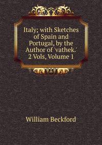 Italy; with Sketches of Spain and Portugal, by the Author of 'vathek.' 2 Vols, Volume 1