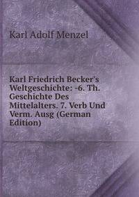 Karl Friedrich Becker's Weltgeschichte: -6. Th. Geschichte Des Mittelalters. 7. Verb Und Verm. Ausg (German Edition)