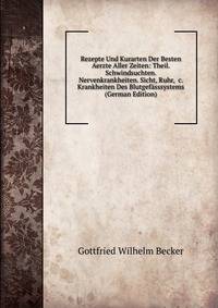 Rezepte Und Kurarten Der Besten Aerzte Aller Zeiten: Theil. Schwindsuchten. Nervenkrankheiten. Sicht, Ruhr, &amp;c. Krankheiten Des Blutgef?sssystems (German Edition)