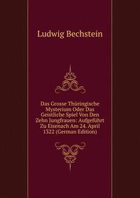 Das Grosse Thuringische Mysterium Oder Das Geistliche Spiel Von Den Zehn Jungfrauen: Aufgefuhrt Zu Eisenach Am 24. April 1322 (German Edition)