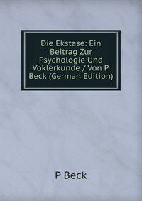 Die Ekstase: Ein Beitrag Zur Psychologie Und Voklerkunde / Von P. Beck (German Edition)