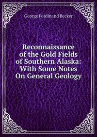 Reconnaissance of the Gold Fields of Southern Alaska: With Some Notes On General Geology