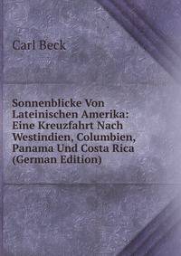 Sonnenblicke Von Lateinischen Amerika: Eine Kreuzfahrt Nach Westindien, Columbien, Panama Und Costa Rica (German Edition)