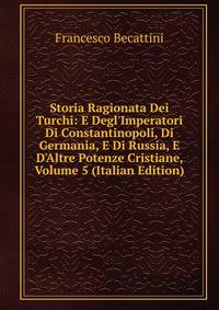 Storia Ragionata Dei Turchi: E Degl'Imperatori Di Constantinopoli, Di Germania, E Di Russia, E D'Altre Potenze Cristiane, Volume 5 (Italian Edition)