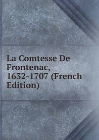 La Comtesse De Frontenac, 1632-1707 (French Edition)