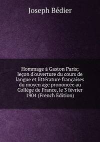 Hommage ? Gaston Paris; le?on d'ouverture du cours de langue et litt?rature fran?aises du moyen age prononc?e au Coll?ge de France, le 3 f?vrier 1904 (French Edition)
