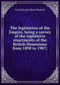 The legislation of the Empire, being a survey of the legislative enactments of the British Dominions from 1898 to 1907;