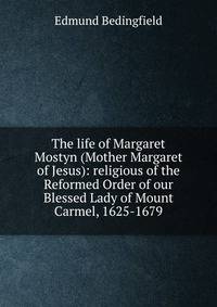 The life of Margaret Mostyn (Mother Margaret of Jesus): religious of the Reformed Order of our Blessed Lady of Mount Carmel, 1625-1679