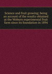 Science and fruit growing; being an account of the results obtained at the Woburn experimental fruit farm since its foundation in 1894
