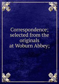 Correspondence; selected from the originals at Woburn Abbey;