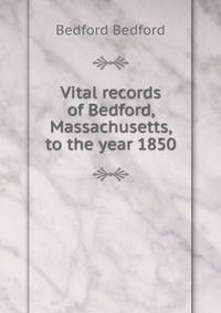 Vital records of Bedford, Massachusetts, to the year 1850