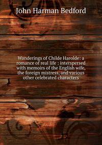 Wanderings of Childe Harolde: a romance of real life : interspersed with memoirs of the English wife, the foreign mistress, and various other celebrated characters