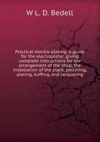 Practical electro-plating: a guide for the electroplater, giving complete instructions for the arrangement of the shop, the installation of the plant, polishing, plating, buffing, and lacquering