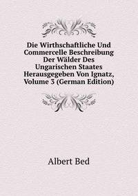 Die Wirthschaftliche Und Commercelle Beschreibung Der Walder Des Ungarischen Staates Herausgegeben Von Ignatz, Volume 3 (German Edition)