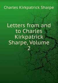Letters from and to Charles Kirkpatrick Sharpe, Volume 2