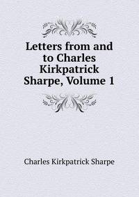 Letters from and to Charles Kirkpatrick Sharpe, Volume 1