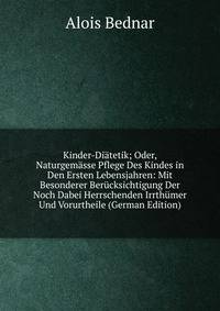 Kinder-Diatetik; Oder, Naturgemasse Pflege Des Kindes in Den Ersten Lebensjahren: Mit Besonderer Berucksichtigung Der Noch Dabei Herrschenden Irrthumer Und Vorurtheile (German Edition)