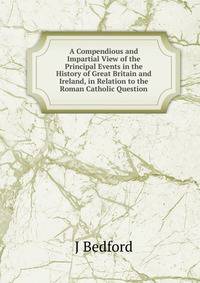 A Compendious and Impartial View of the Principal Events in the History of Great Britain and Ireland, in Relation to the Roman Catholic Question