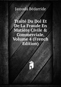 Trait? Du Dol Et De La Fraude En Mati?re Civile &amp; Commerciale, Volume 4 (French Edition)