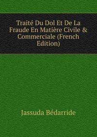 Trait? Du Dol Et De La Fraude En Mati?re Civile &amp; Commerciale (French Edition)