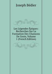 Les Legendes Epiques: Recherches Sur La Formation Des Chansons De Geste, Volume 1 (French Edition)