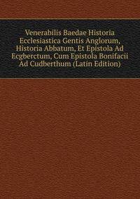Venerabilis Baedae Historia Ecclesiastica Gentis Anglorum, Historia Abbatum, Et Epistola Ad Ecgberctum, Cum Epistola Bonifacii Ad Cudberthum (Latin Edition)