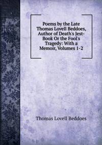 Poems by the Late Thomas Lovell Beddoes, Author of Death's Jest-Book Or the Fool's Tragedy: With a Memoir, Volumes 1-2