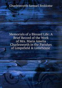Memorials of a Blessed Life: A Brief Record of the Work of Mrs. Maria Amelia Charlesworth in the Parishes of Limpsfield &amp; Limehouse .