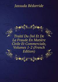 Traite Du Dol Et De La Fraude En Matiere Civile Et Commerciale, Volumes 1-2 (French Edition)